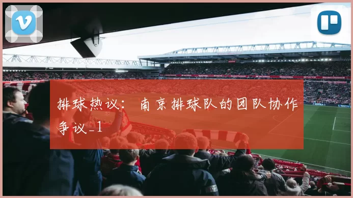 排球热议：南京排球队的团队协作争议_1