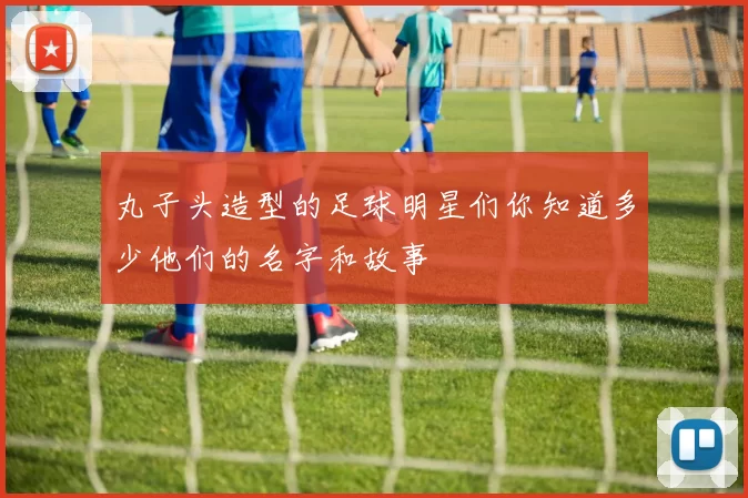 丸子头造型的足球明星们你知道多少他们的名字和故事