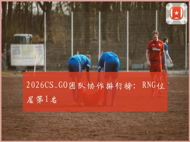 2026CS_GO团队协作排行榜：RNG位居第1名