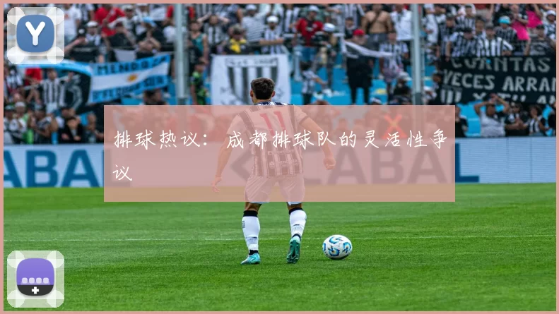 排球热议：成都排球队的灵活性争议