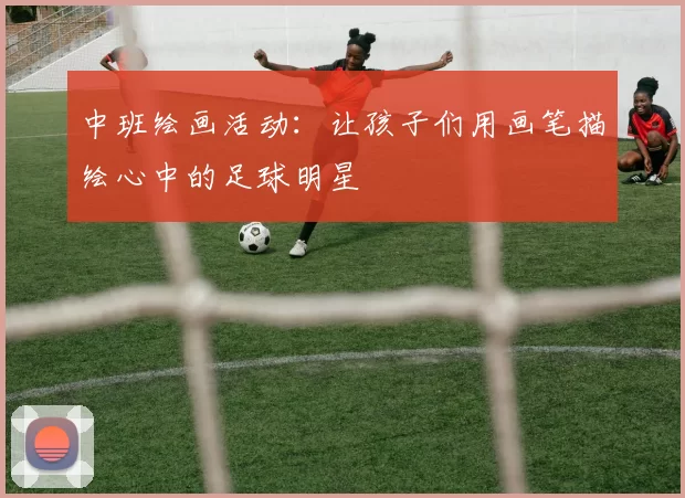 中班绘画活动：让孩子们用画笔描绘心中的足球明星
