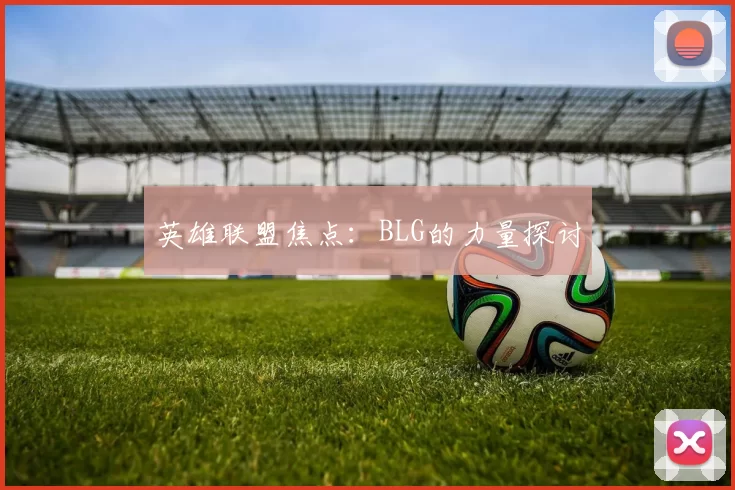 英雄联盟焦点：BLG的力量探讨