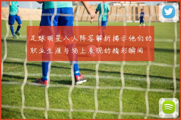 足球明星八人阵容解析揭示他们的职业生涯与场上表现的精彩瞬间