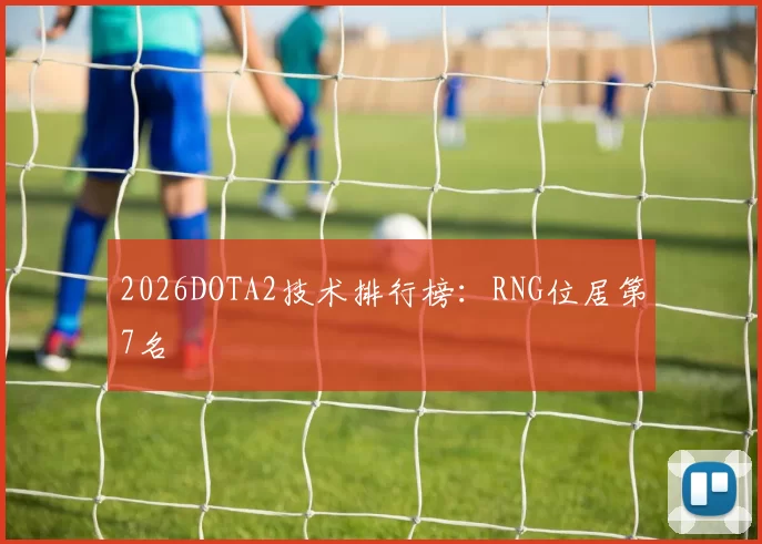 2026DOTA2技术排行榜：RNG位居第7名