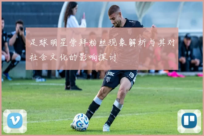 足球明星崇拜粉丝现象解析与其对社会文化的影响探讨