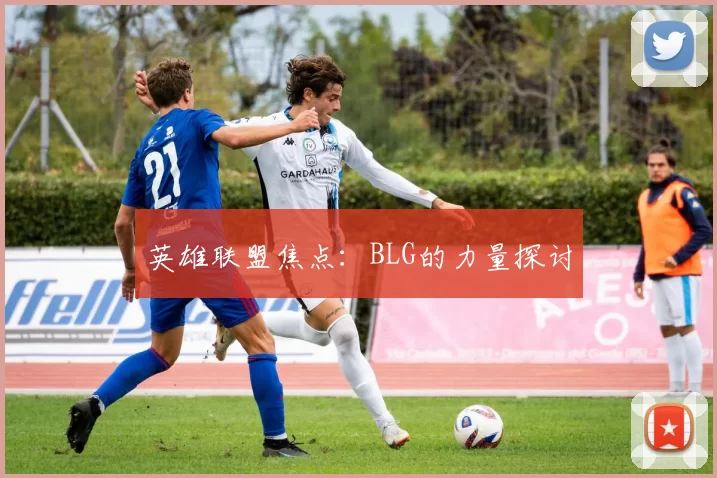 英雄联盟焦点：BLG的力量探讨