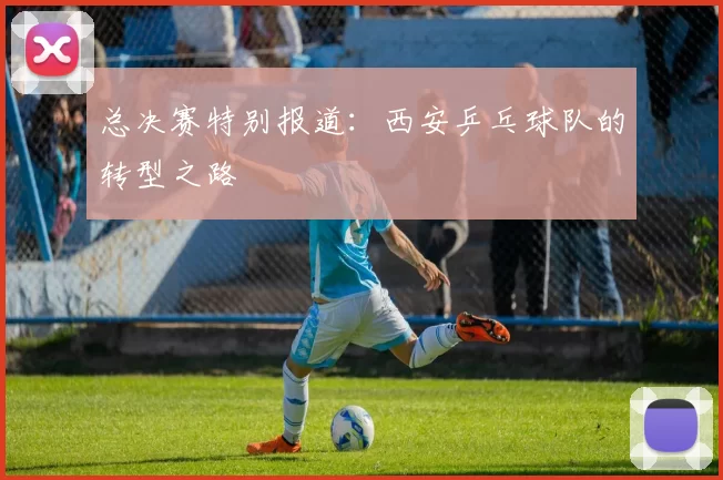 总决赛特别报道：西安乒乓球队的转型之路