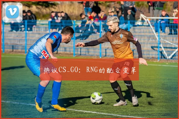 热议CS_GO：RNG的配合变革