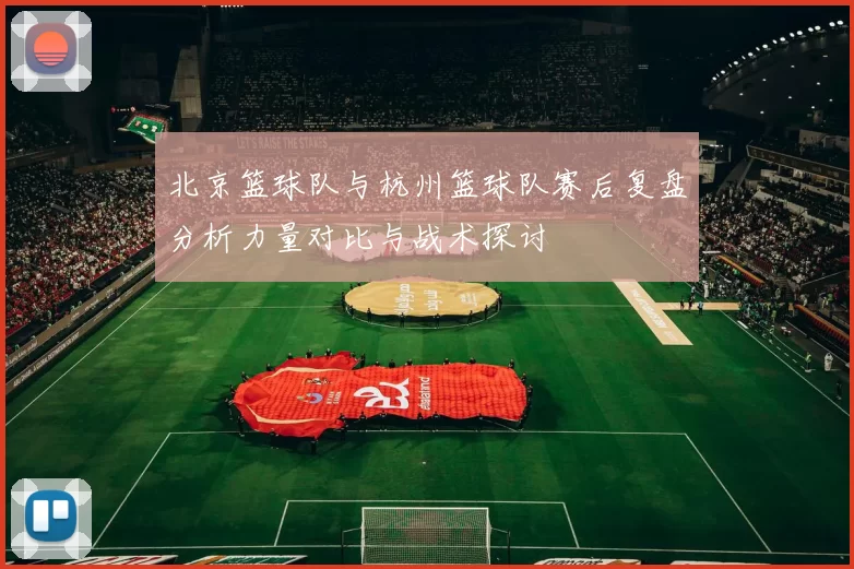 北京篮球队与杭州篮球队赛后复盘分析力量对比与战术探讨