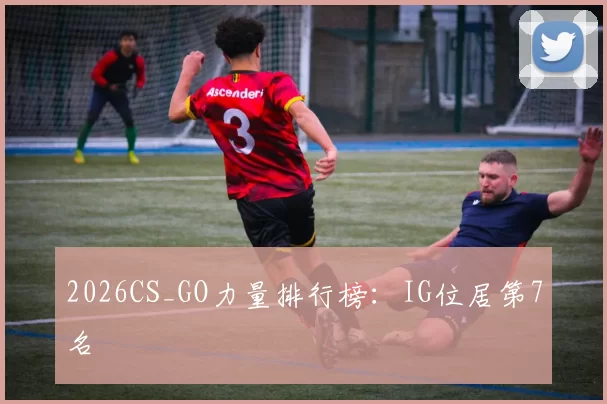 2026CS_GO力量排行榜：IG位居第7名