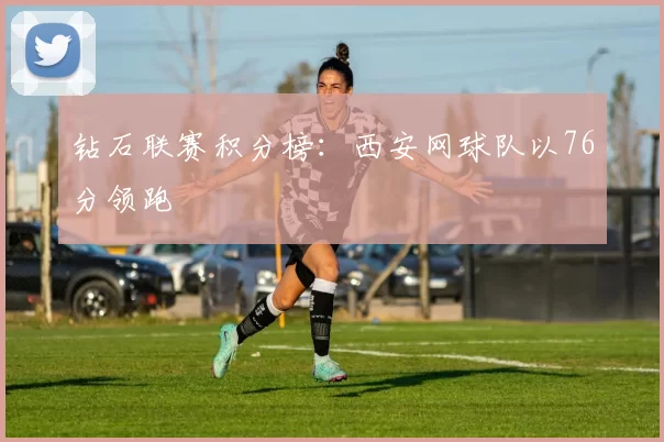 钻石联赛积分榜：西安网球队以76分领跑