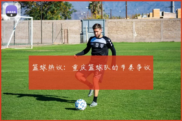 篮球热议：重庆篮球队的节奏争议